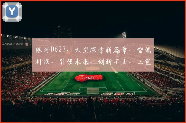 银河D627，太空探索新篇章，智能科技，引领未来，创新不止，三重惊喜，不容错过