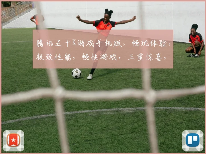 腾讯五十K游戏手机版，畅玩体验，极致性能，畅快游戏，三重惊喜，不容错过