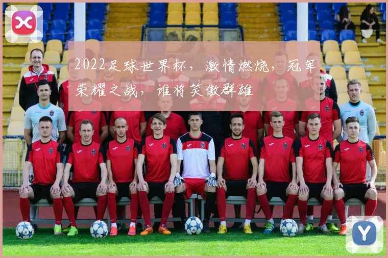 2022足球世界杯，激情燃烧，冠军荣耀之战，谁将笑傲群雄
