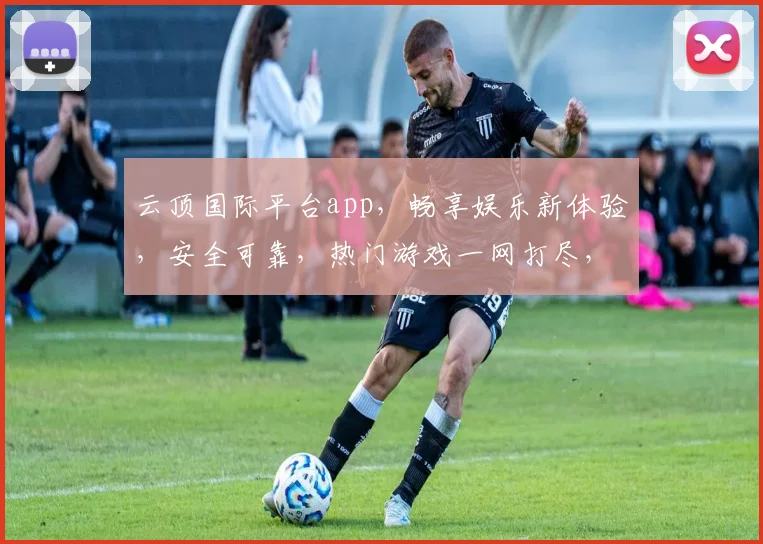 云顶国际平台app，畅享娱乐新体验，安全可靠，热门游戏一网打尽，快来下载