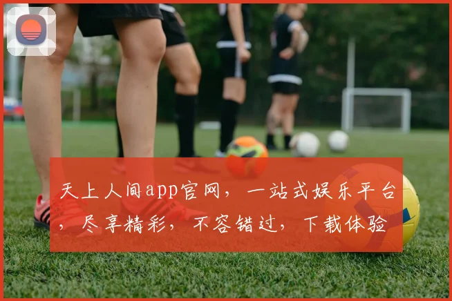 天上人间app官网，一站式娱乐平台，尽享精彩，不容错过，下载体验