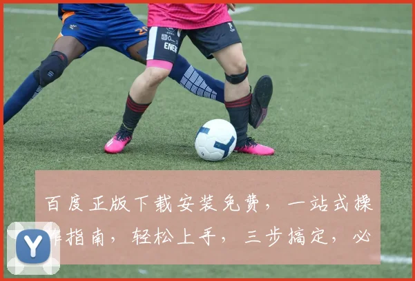 百度正版下载安装免费，一站式操作指南，轻松上手，三步搞定，必备攻略