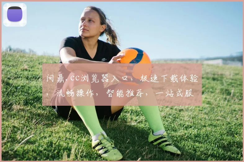 问鼎.cc浏览器入口，极速下载体验，流畅操作，智能推荐，一站式服务，轻松上网，三重惊喜等你来