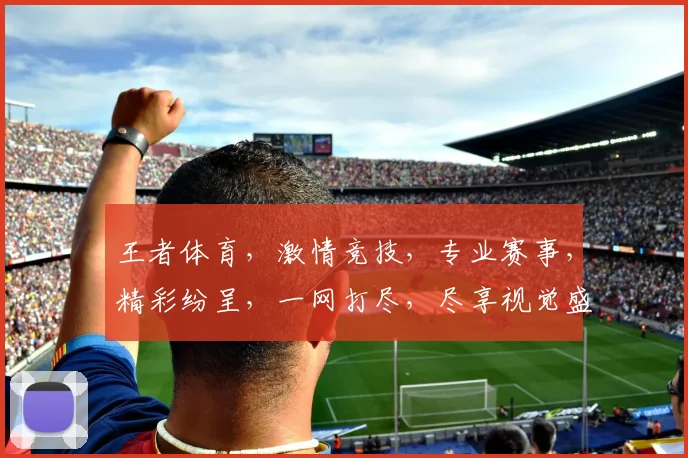 王者体育，激情竞技，专业赛事，精彩纷呈，一网打尽，尽享视觉盛宴，不容错过