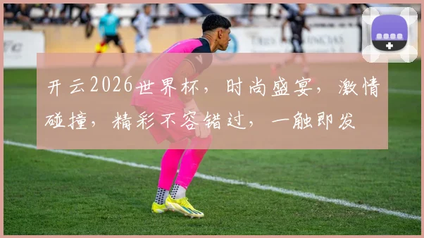 开云2026世界杯，时尚盛宴，激情碰撞，精彩不容错过，一触即发