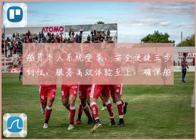 船员个人系统登录，安全便捷三步到位，服务高效体验至上，确保船员信息安全。