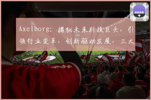 Axelborg：揭秘未来科技巨头，引领行业变革，创新驱动发展，三大亮点值得关注