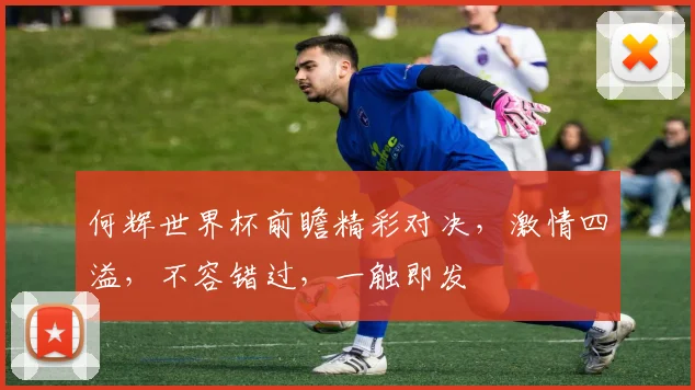 何辉世界杯前瞻精彩对决，激情四溢，不容错过，一触即发