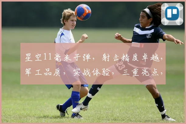 星空11毫米子弹，射击精度卓越，军工品质，实战体验，三重亮点，不容错过