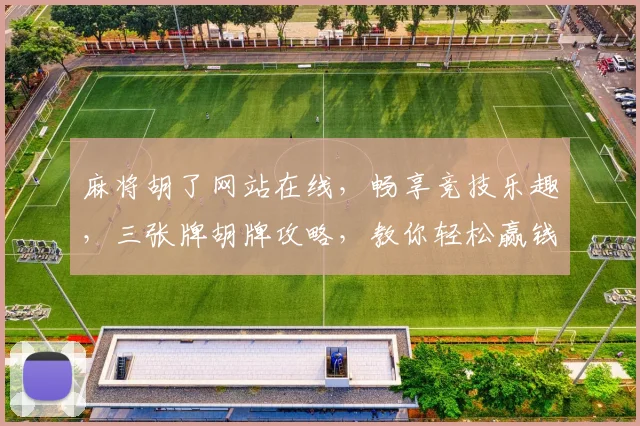 麻将胡了网站在线，畅享竞技乐趣，三张牌胡牌攻略，教你轻松赢钱逗乐三逗三