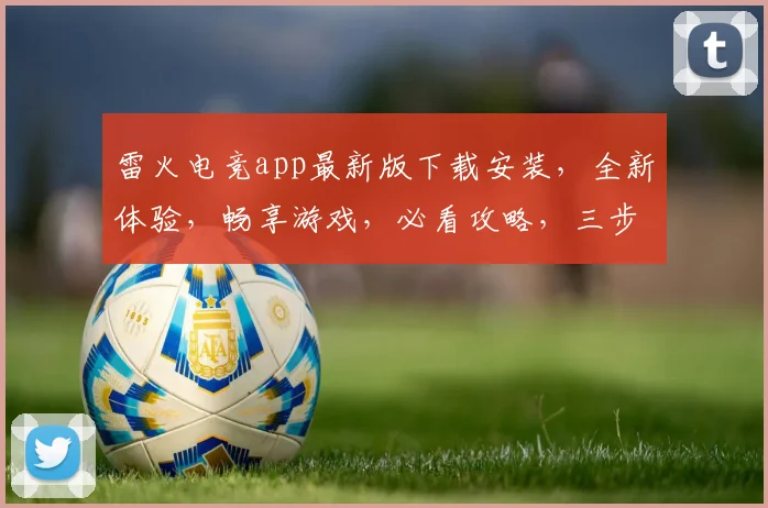 雷火电竞app最新版下载安装，全新体验，畅享游戏，必看攻略，三步完成