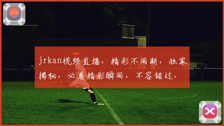 jrkan视频直播，精彩不间断，独家揭秘，必看精彩瞬间，不容错过，3个惊喜等你来
