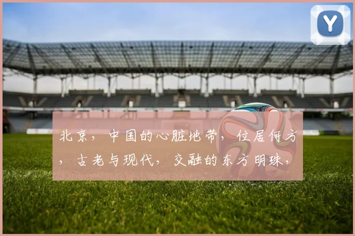 北京，中国的心脏地带，位居何方，古老与现代，交融的东方明珠，北方之冠