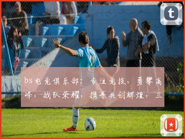 bs电竞俱乐部：专注竞技，勇攀高峰，战队荣耀，携手共创辉煌，三冠王之路