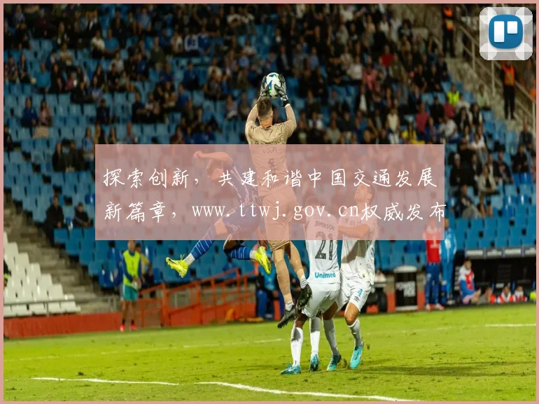 探索创新，共建和谐中国交通发展新篇章，www.ttwj.gov.cn权威发布