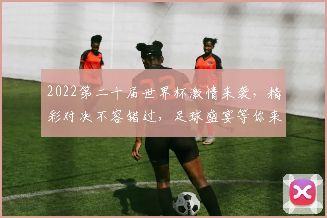 2022第二十届世界杯激情来袭，精彩对决不容错过，足球盛宴等你来观战，一触即发