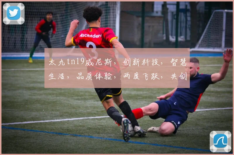 太九tnl9威尼斯，创新科技，智慧生活，品质体验，两度飞跃，共创未来。