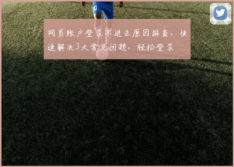 网页账户登录不进去原因排查，快速解决3大常见问题，轻松登录